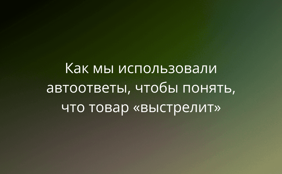Зеленый свет новинке: как мы использовали автоответы, чтобы протестировать гипотезу и понять, что товар «выстрелит»