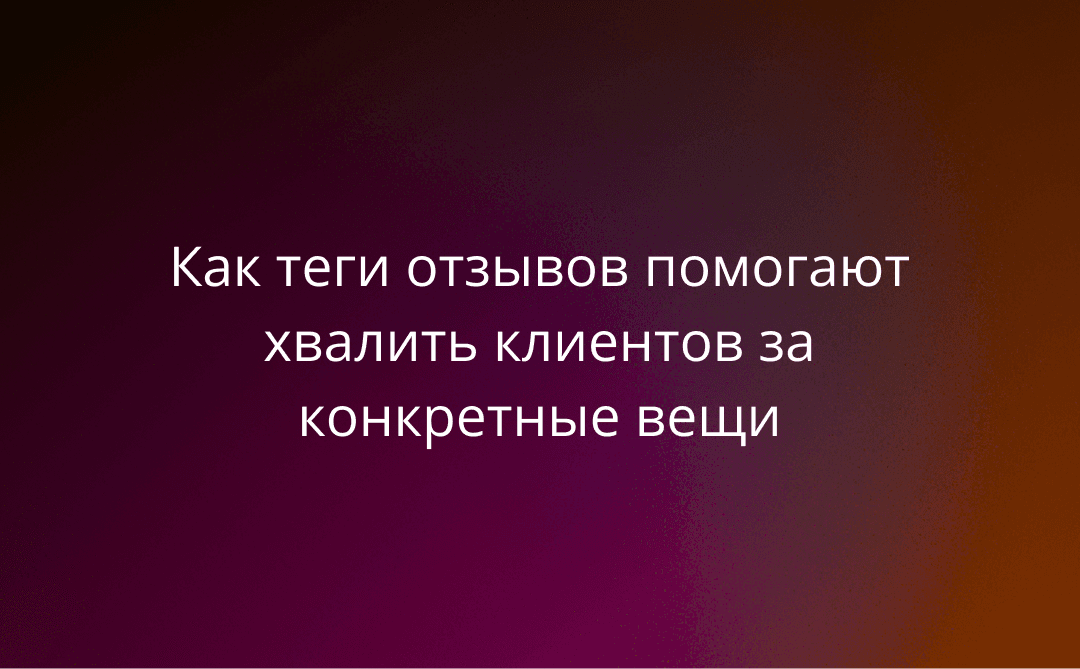 «Спасибо, что отметили качество!»: как теги отзывов помогают хвалить клиентов за конкретные вещи